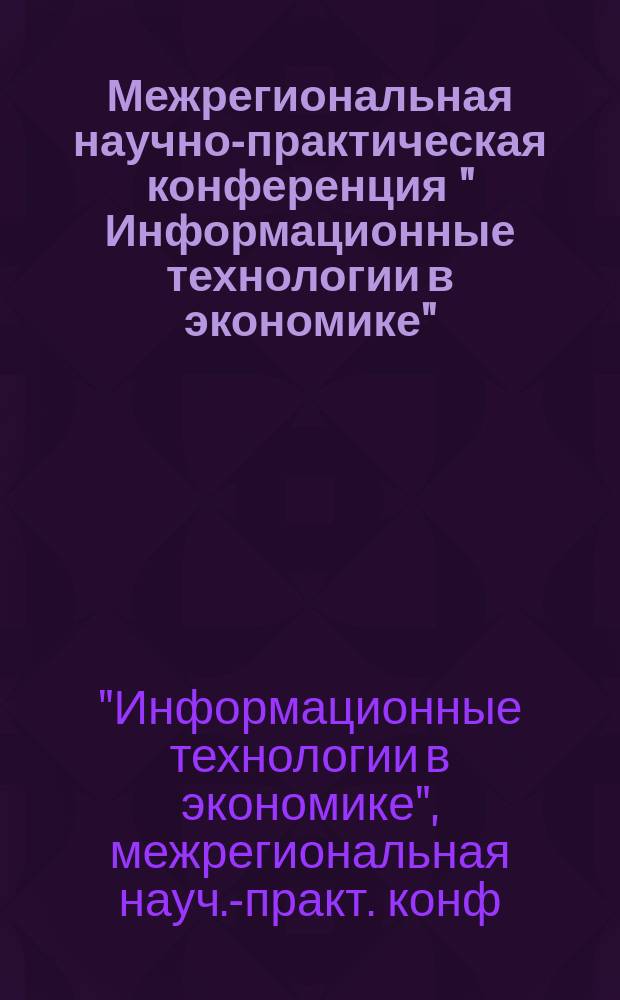 Межрегиональная научно-практическая конференция " Информационные технологии в экономике" : Сб. материалов