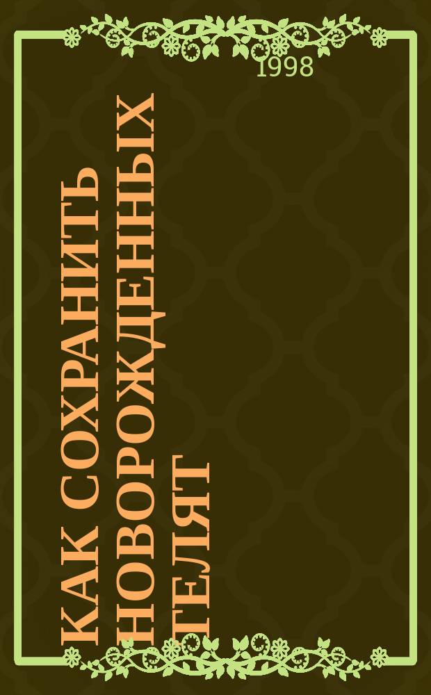 Как сохранить новорожденных телят : Практич. рекомендации