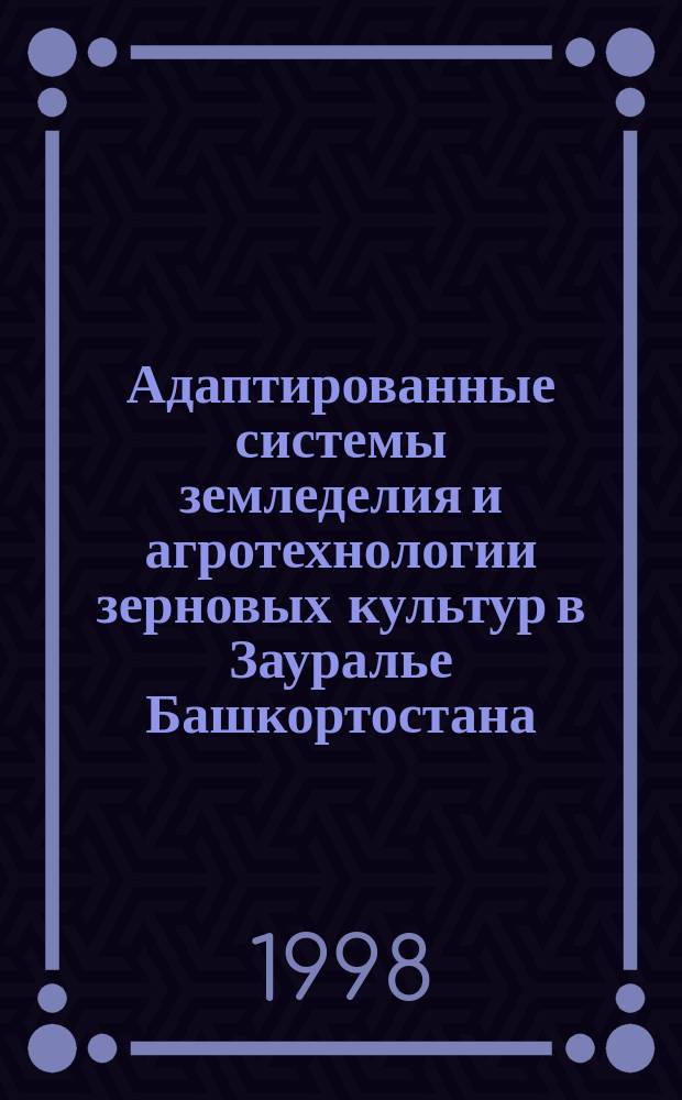 Адаптированные системы земледелия и агротехнологии зерновых культур в Зауралье Башкортостана : Науч.-практ. рекомендации