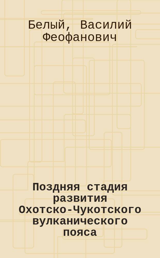Поздняя стадия развития Охотско-Чукотского вулканического пояса (верхнее течение р. Энмываам) = The late stage of the Okhotsk-Chukchi volcanogenic belt development (the Enmyvaam river upper run area)