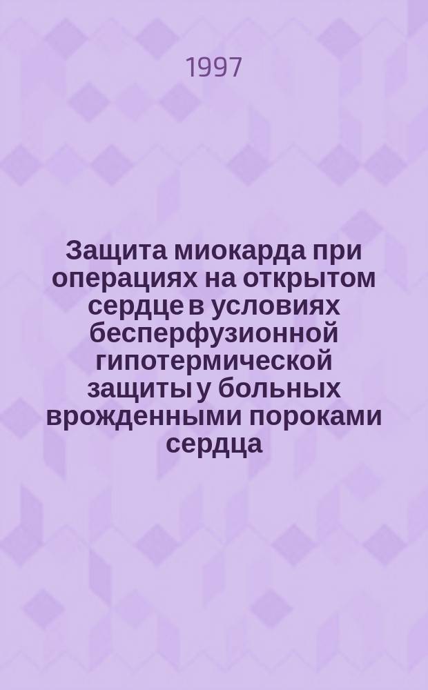 Защита миокарда при операциях на открытом сердце в условиях бесперфузионной гипотермической защиты у больных врожденными пороками сердца : Метод. рекомендации N 97/62