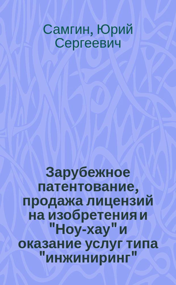 Зарубежное патентование, продажа лицензий на изобретения и "Ноу-хау" и оказание услуг типа "инжиниринг" : (С практ. примером)