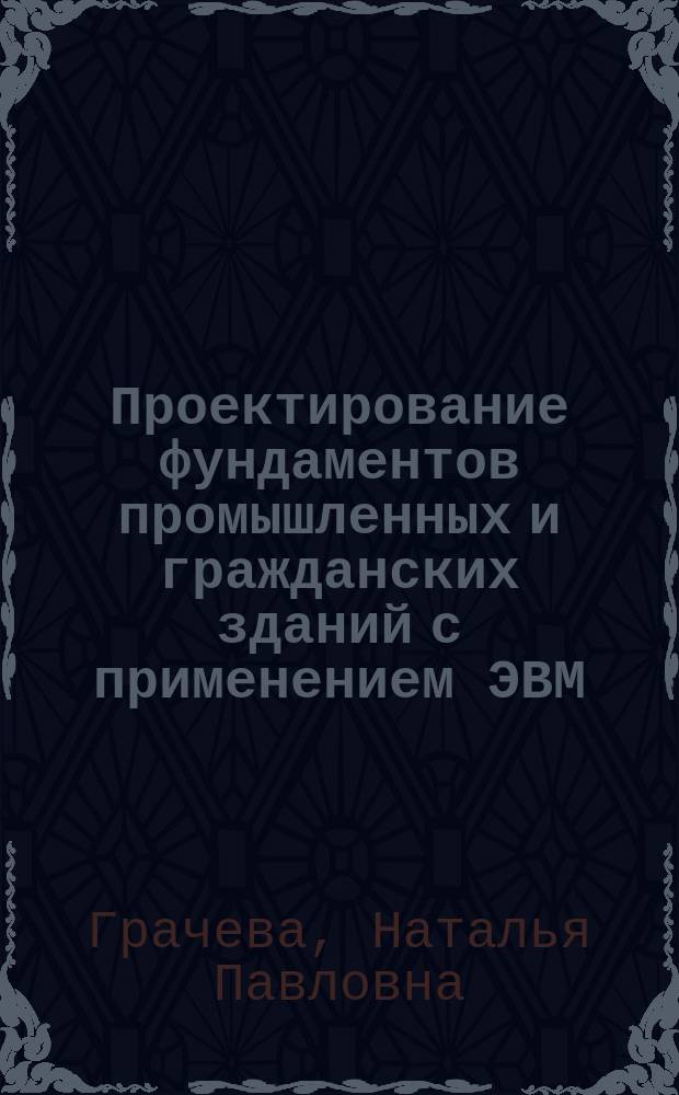 Проектирование фундаментов промышленных и гражданских зданий с применением ЭВМ : Учеб. пособие для студентов строит. спец. вузов региона