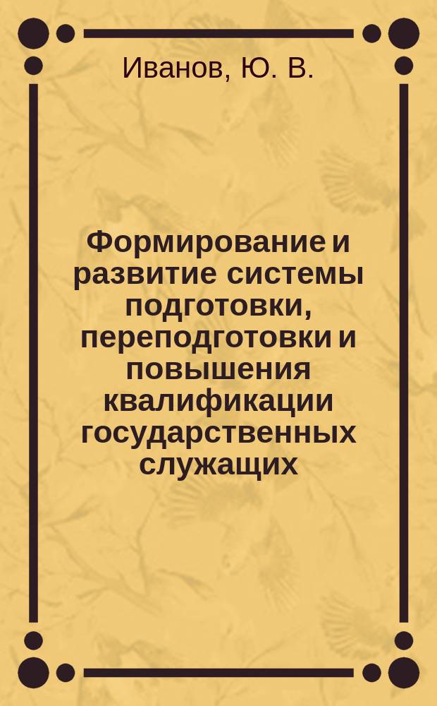 Формирование и развитие системы подготовки, переподготовки и повышения квалификации государственных служащих : Учеб. пособие