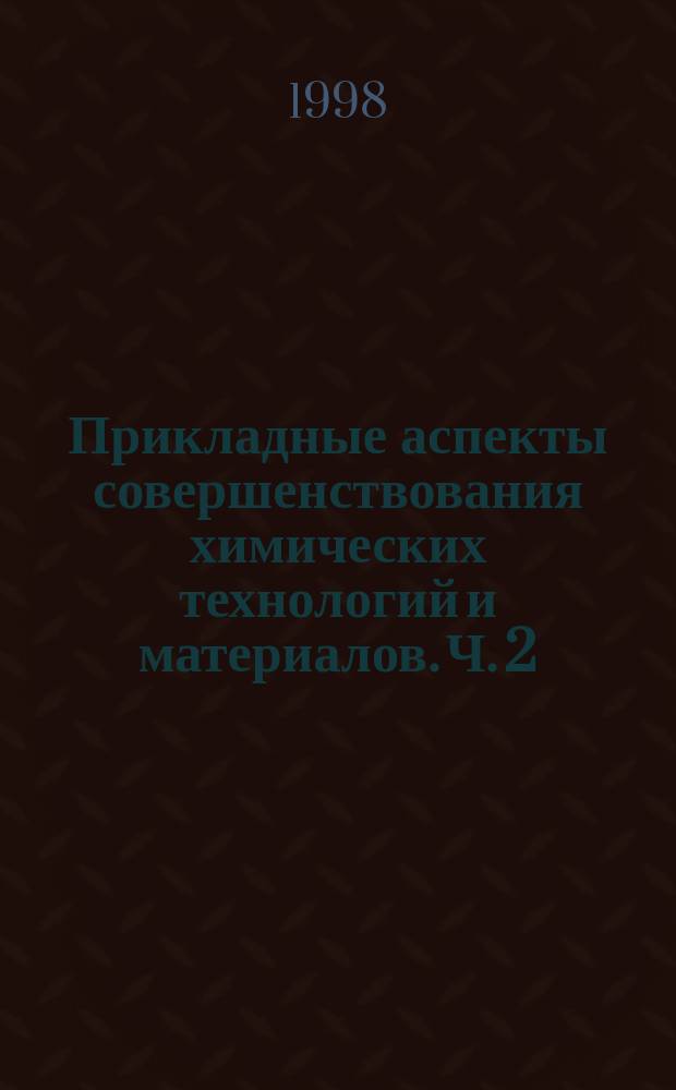 Прикладные аспекты совершенствования химических технологий и материалов. Ч. 2 : Материалы с использованием конверсивных технологий и сырья. Моделирование процессов и аппаратов химических производств