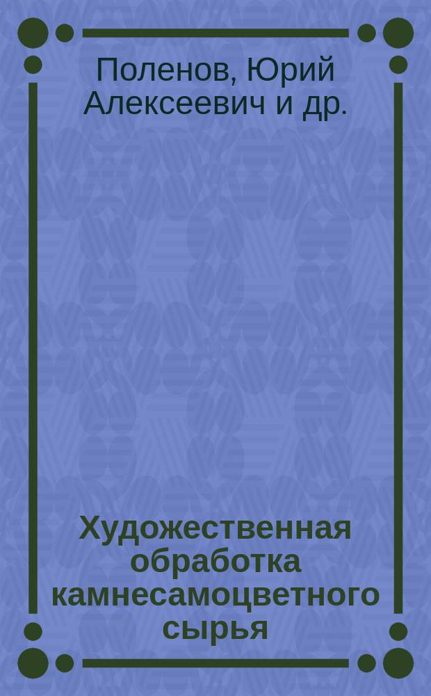 Художественная обработка камнесамоцветного сырья : Учеб.-метод. пособие для студентов специализации "Техника и технология худож. обраб. камнесамоцв. сырья" (ТТР-к) профилизации "Технология и техника разведки" (ТТР) направления 553200 "Геология и разведка полез. ископаемых"