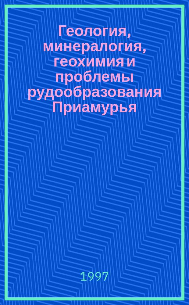 Геология, минералогия, геохимия и проблемы рудообразования Приамурья : Тез. докл. регион. конф., Благовещенск, 26-27 нояб. 1997 г