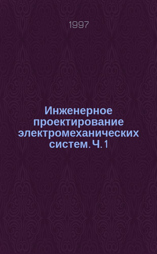 Инженерное проектирование электромеханических систем. [Ч. 1] : Методы создания новой техники и технологий