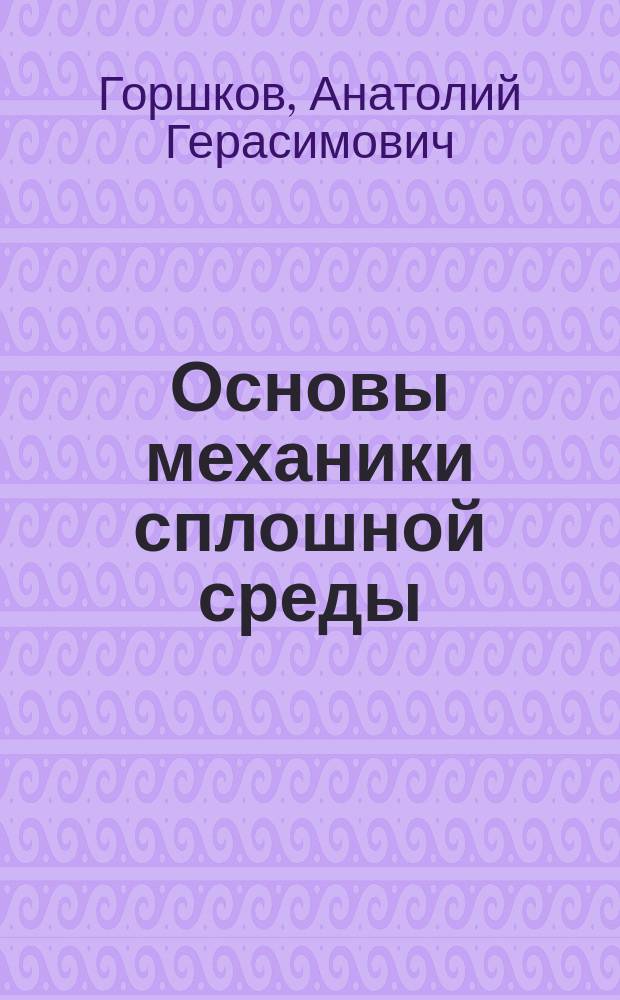 Основы механики сплошной среды : Учеб. пособие : Для студентов, обучающихся по спец. "Динамика и прочность машин", мех. спец. с повыш. физ.-мат. подгот. и спец. "Прикл. математика", а также аспирантов, занимающихся механикой сплошной среды