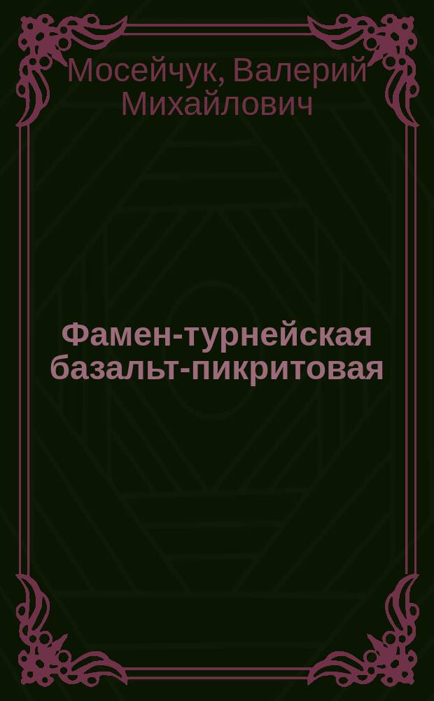 Фамен-турнейская базальт-пикритовая (сара-тюбинская) толща Восточно-Магнитогорской зоны Южного Урала: геология, геохимия, минералогия и петрогенезис