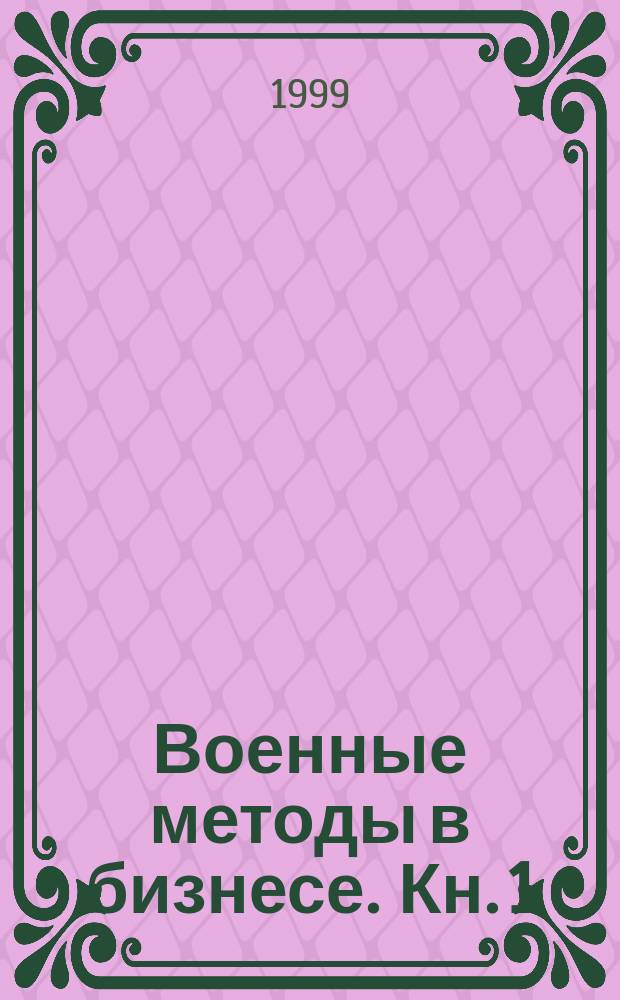 Военные методы в бизнесе. [Кн. 1 : Военные принципы бизнеса]