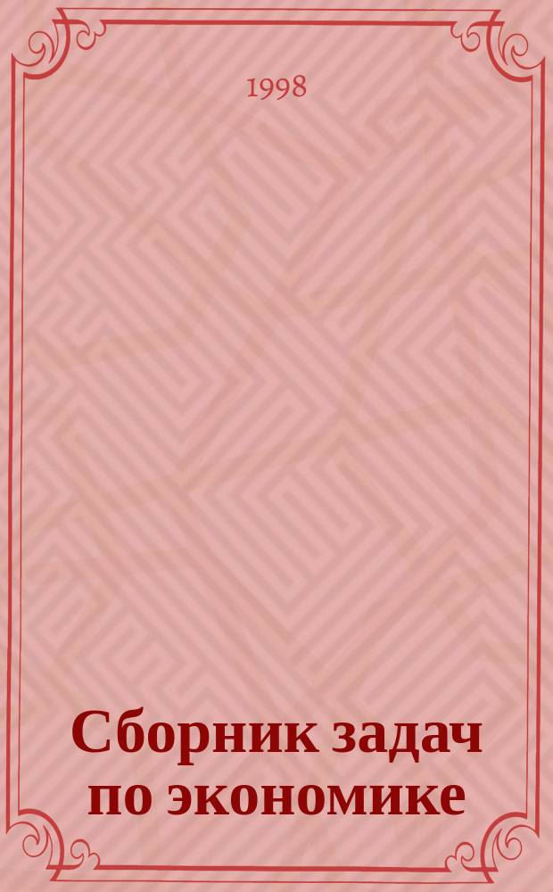 Сборник задач по экономике : Учеб.-метод. пособие для слушателей, изучающих курсы "Экономика" и "Экон. теория" вуз. системы МВД РФ