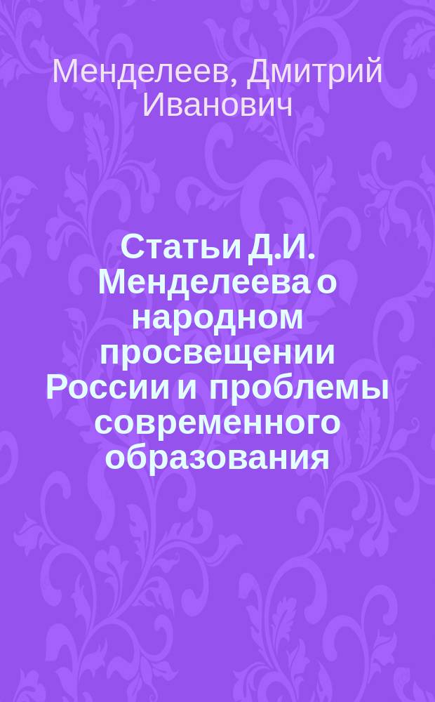Статьи Д.И. Менделеева о народном просвещении России и проблемы современного образования : Учеб. пособие