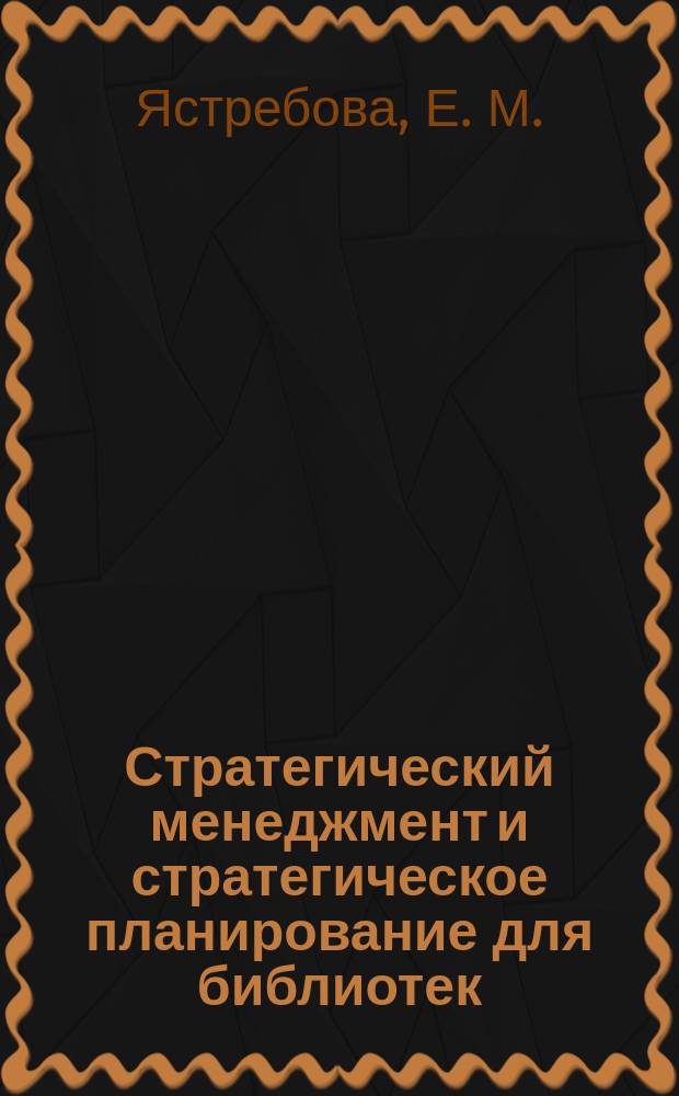 Стратегический менеджмент и стратегическое планирование для библиотек : исторический экскурс, цели и сущность : Лекция по курсу "Стратег. менеджмент в б-ке" для студентов библ.-информ. фак. ун-тов и акад. культуры, пед. вузов по спец. "Библиотековедение и библиография", квалификации "Менеджер библ. дела"