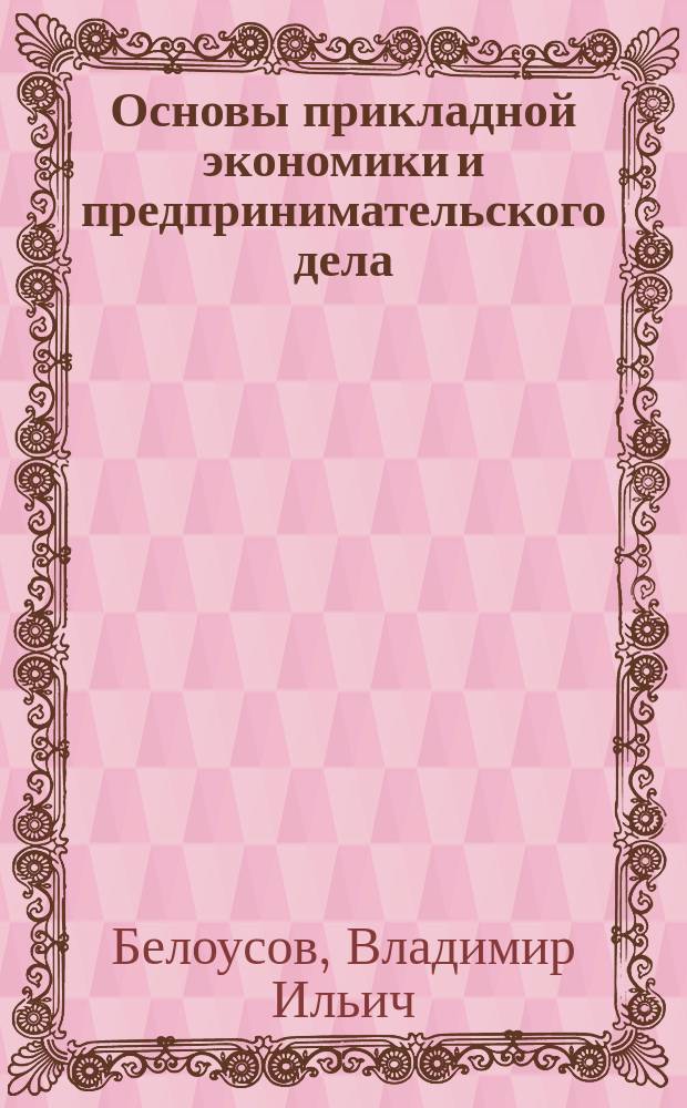 Основы прикладной экономики и предпринимательского дела : Учеб. пособие по курсу "Экономика для всех" для учащихся ст. кл. общеобразоват. шк., сред. спец. учеб. заведений, системы профтехобразования