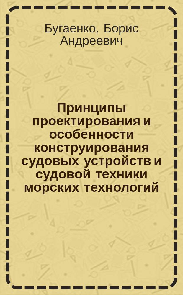 Принципы проектирования и особенности конструирования судовых устройств и судовой техники морских технологий : Учеб. пособие : По спец. 14.01 "Кораблестроение"(специализация "Судовые устройства", "Общесудовые устройства и системы") и 09.10 "Мор. нефтегазовые установки"
