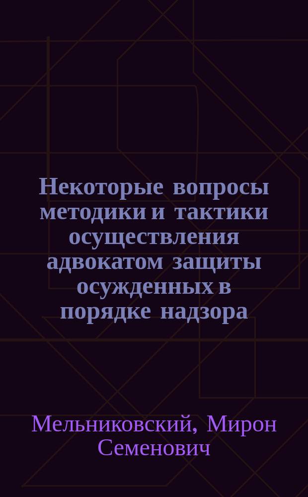Некоторые вопросы методики и тактики осуществления адвокатом защиты осужденных в порядке надзора : Метод. пособие