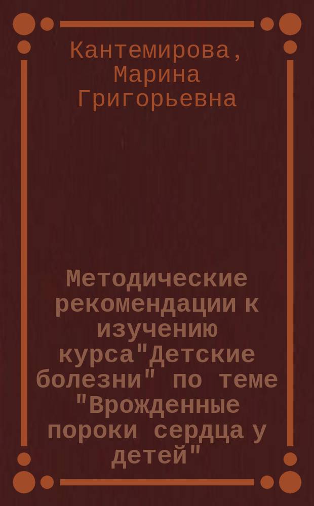 Методические рекомендации к изучению курса"Детские болезни" по теме "Врожденные пороки сердца у детей" : Для студентов V-VI курса спец. "Лечеб. дело"