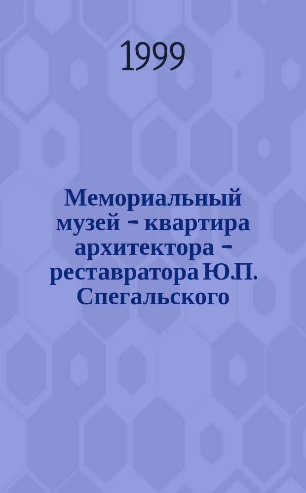 Мемориальный музей - квартира архитектора - реставратора Ю.П. Спегальского : К 90-летию со дня рождения