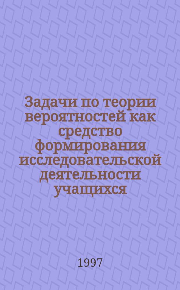 Задачи по теории вероятностей как средство формирования исследовательской деятельности учащихся : Учеб. пособие для преп. математики вузов и учителей математики сред. шк.