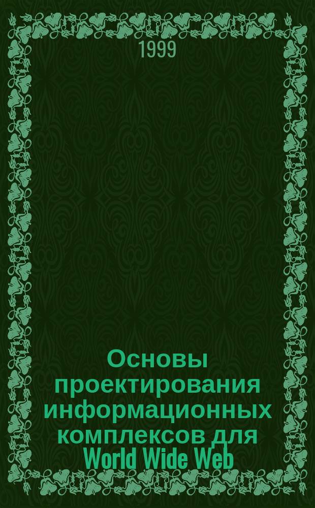 Основы проектирования информационных комплексов для World Wide Web : Учеб. пособие для студентов вузов, обучающихся по специальности "Вычисл. машины, комплексы, системы и сети" и "Автоматизир. системы обраб. информ. и упр."