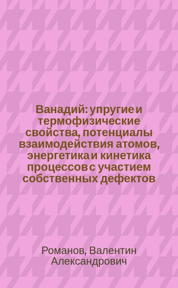 Ванадий: упругие и термофизические свойства, потенциалы взаимодействия атомов, энергетика и кинетика процессов с участием собственных дефектов, примесей внедрения и атомов гелия