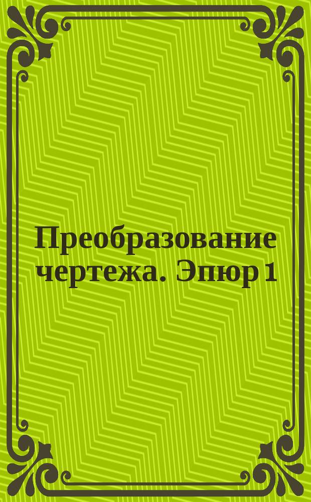 Преобразование чертежа. Эпюр 1