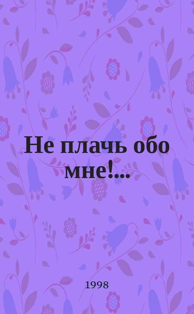 Не плачь обо мне! ... : Докум. повесть