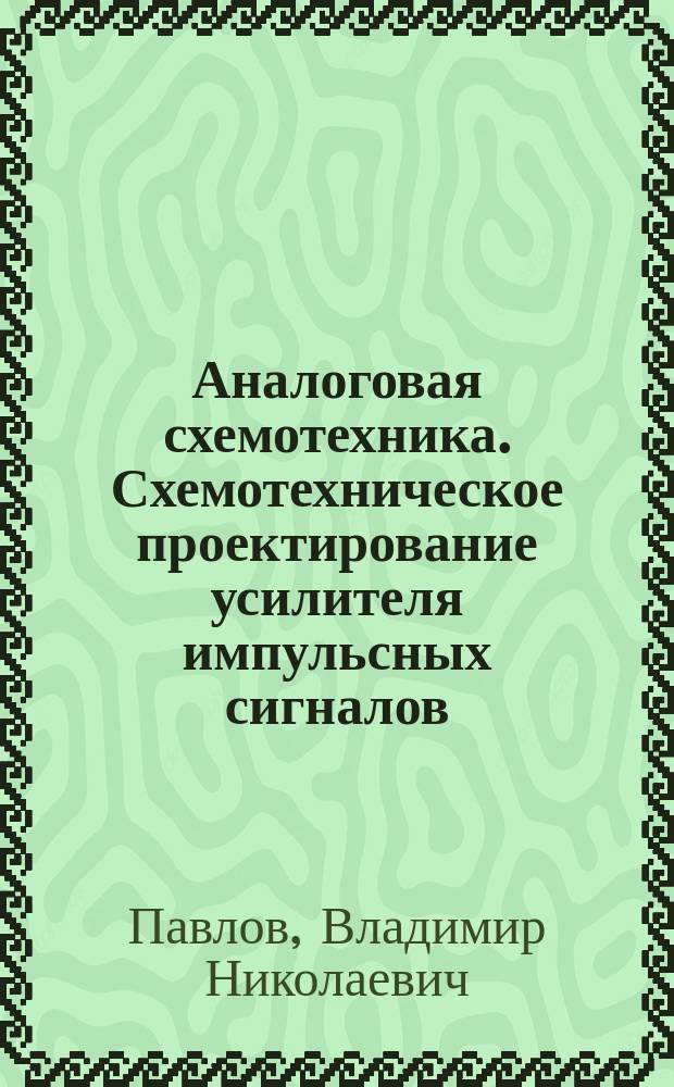 Аналоговая схемотехника. Схемотехническое проектирование усилителя импульсных сигналов : Учеб. пособие по курсовому проектированию