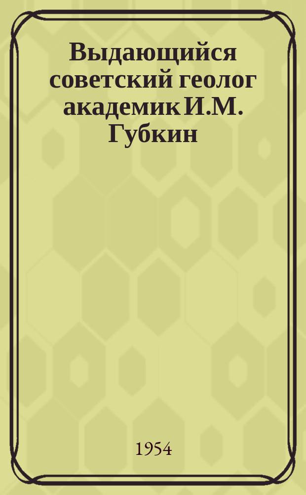 Выдающийся советский геолог академик И.М. Губкин