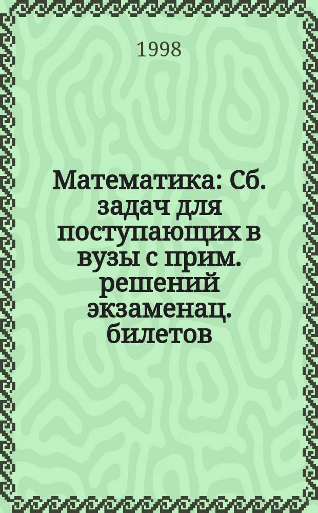 Математика : Сб. задач для поступающих в вузы с прим. решений экзаменац. билетов