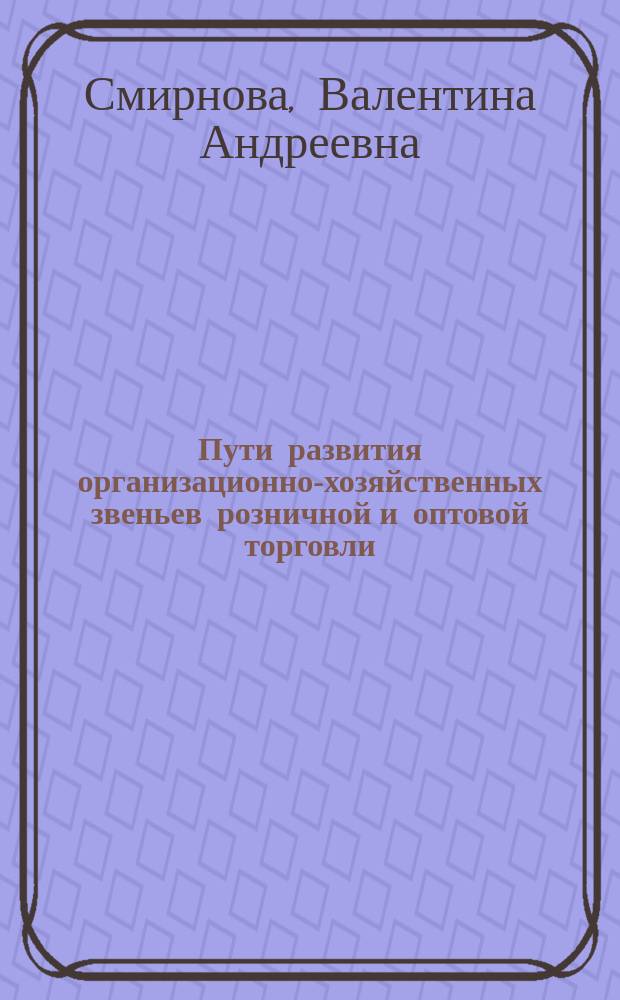 Пути развития организационно-хозяйственных звеньев розничной и оптовой торговли : Курс лекций : Для студентов всех форм обучения по спец.: 0603.00, 0605.00, 0604.00, 0611.00
