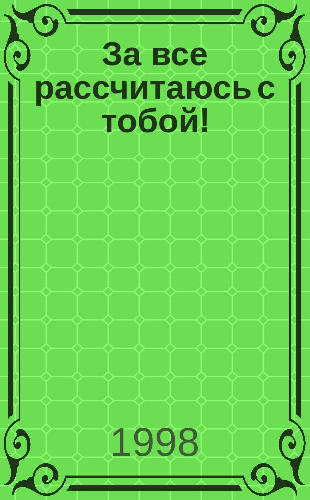 За все рассчитаюсь с тобой! : Детектив. романы