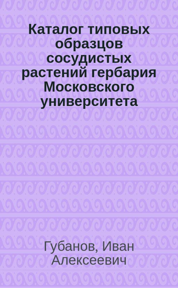 Каталог типовых образцов сосудистых растений гербария Московского университета (МW) : Справ.