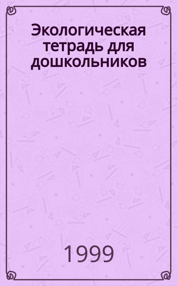 Экологическая тетрадь для дошкольников : Для сред. и ст. дошк. возраста
