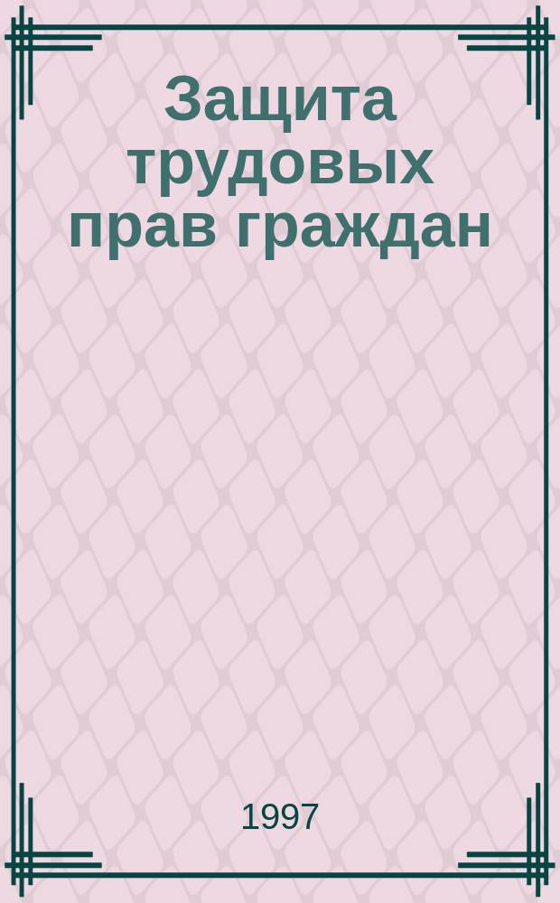 Защита трудовых прав граждан : Защита трудовых прав, Рассмотрение трудовых споров, оформление юрид. документов и трудовых правоотношений на предприятиях всех видов собственности