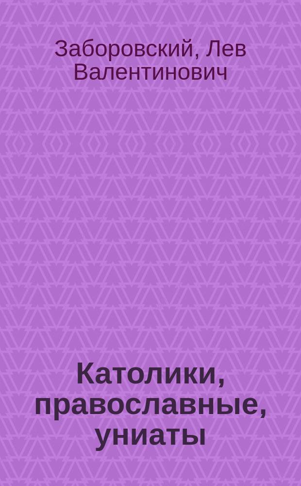 Католики, православные, униаты : Пробл. религии в рус.-пол.-укр. отношениях конца 40-х - 80-х гг. XVII в. : Документы. Исследования