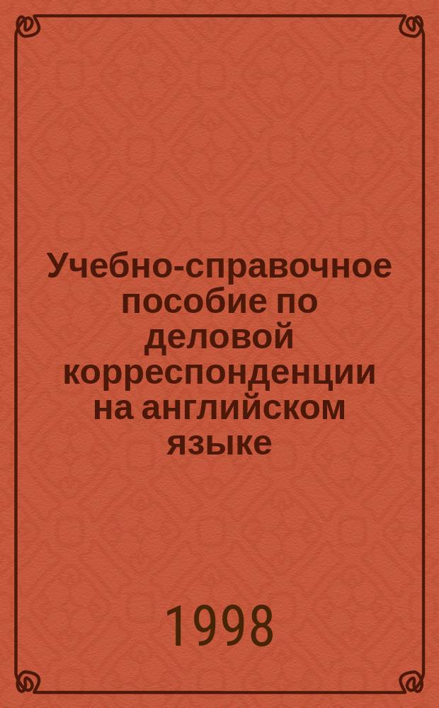 Учебно-справочное пособие по деловой корреспонденции на английском языке : Тексты, письма, интернет, слов. бизнесмена, задания : Для студентов вузов обучающихся по экон. и юрид. спец