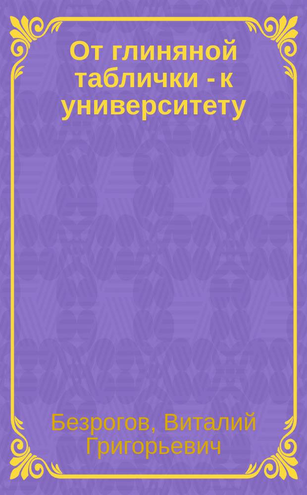 От глиняной таблички - к университету : Образоват. системы Востока и Запада в эпоху Древности и Средневековья : Учеб. пособие для студентов высш. учеб. заведений, обучающихся по направлениям "Культурология" и "Педагогика"