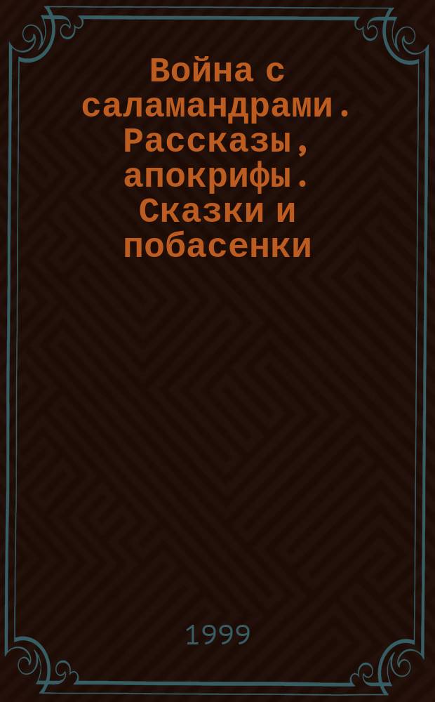 Война с саламандрами. Рассказы, апокрифы. Сказки и побасенки : Пер. с чеш.