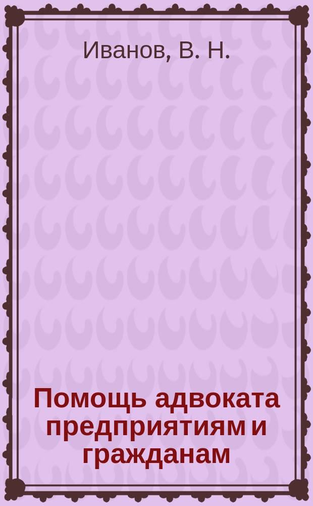 Помощь адвоката предприятиям и гражданам : Хоз. проблемы. Уголов. дела