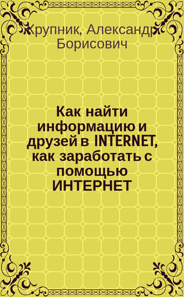 Как найти информацию и друзей в INTERNET, как заработать с помощью ИНТЕРНЕТ : Поисковые системы и стратегия поиска. "Живые" примеры. Как обойтись без англ. Рус. чат и виртуал. планета