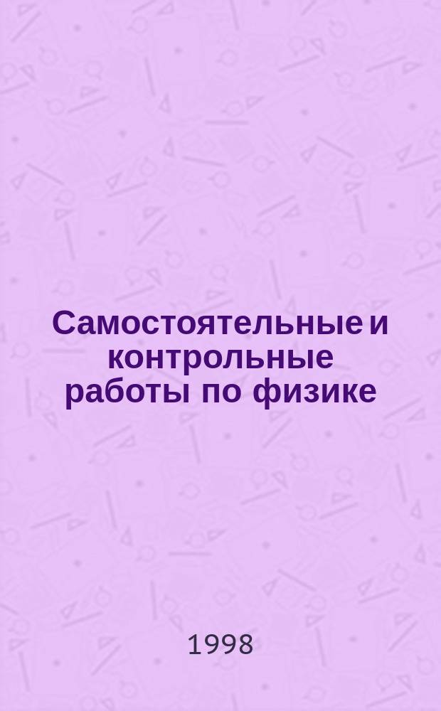 Самостоятельные и контрольные работы по физике : Равноуровневые дидакт. материалы : 11 кл. : Элементы теории относительности. Квантовая физика. Атом. физика. Физика атом. ядра