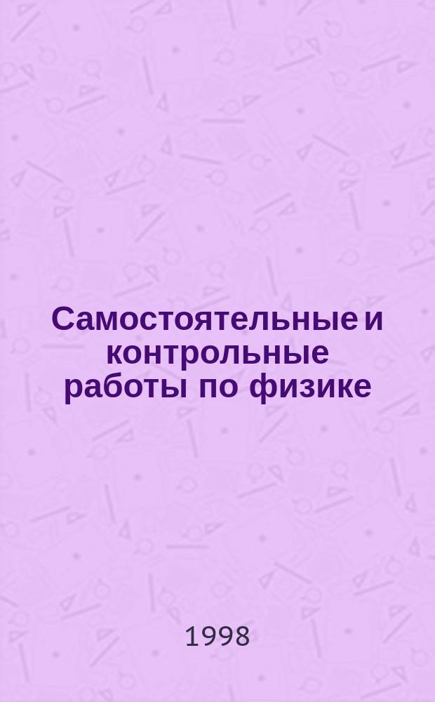 Самостоятельные и контрольные работы по физике : Равноуровневые дидакт. материалы : 11 кл. : Элементы теории относительности. Квантовая физика. Атом. физика. Физика атом. ядра