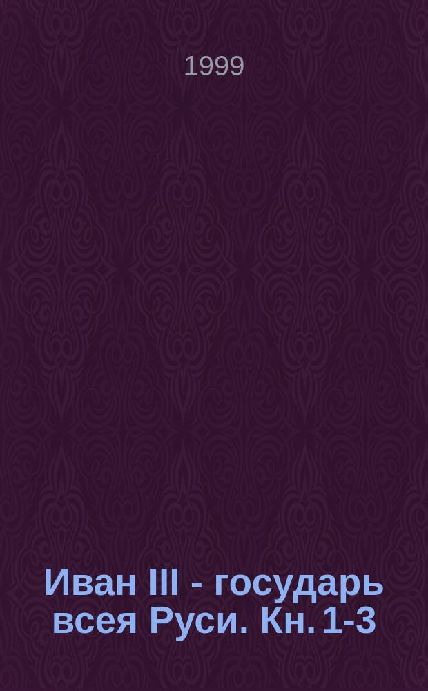 Иван III - государь всея Руси. Кн. 1-3