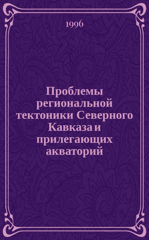 Проблемы региональной тектоники Северного Кавказа и прилегающих акваторий : (Тез. докл. на Междунар. конф., база Лиманчик, 26-30 мая 1996 г.)