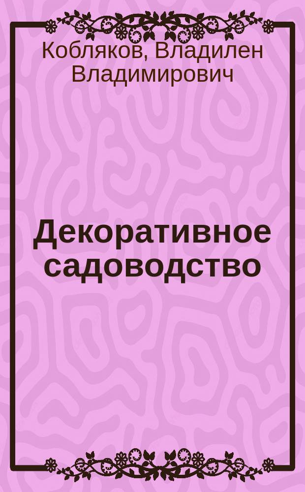 Декоративное садоводство : Учеб. пособие : Для студентов фак. плодоовощеводства и виноградарства и др. агроном. спец.
