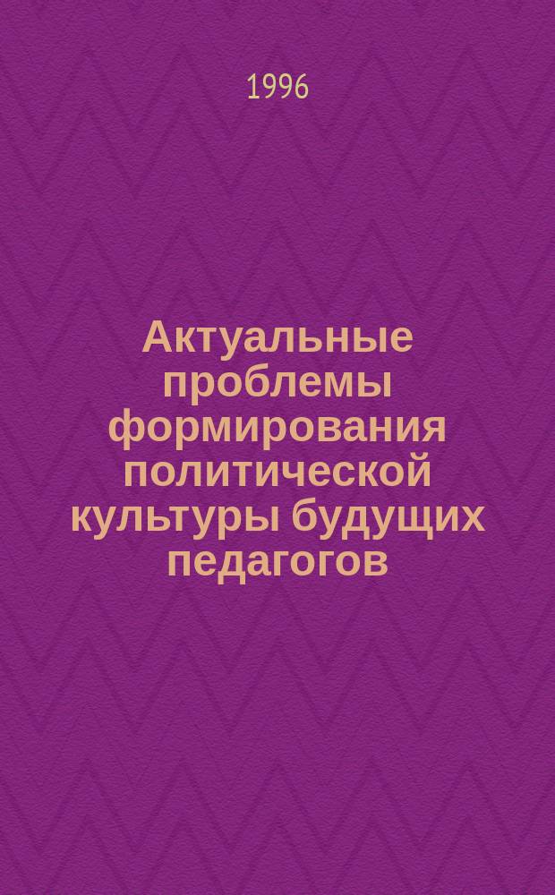 Актуальные проблемы формирования политической культуры будущих педагогов : Сб. науч. тр