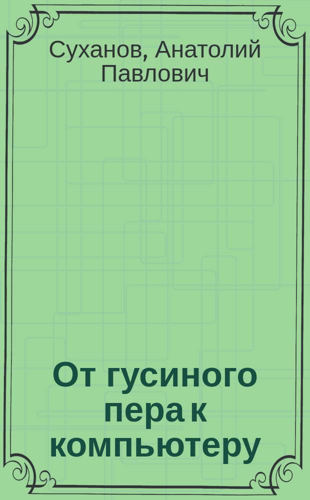 От гусиного пера к компьютеру = From the goose-quill to the computer