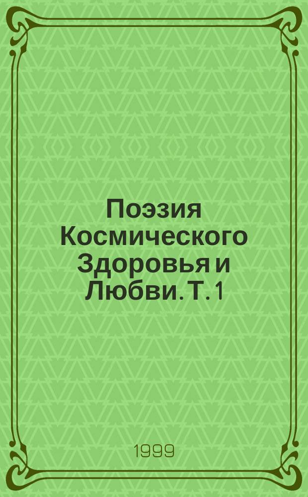 Поэзия Космического Здоровья и Любви. Т. 1 = Поэзия Космического Здоровья и Любви : Пока в Высоком стоек, - Ты Живешь!